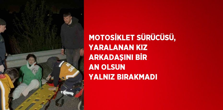 MOTOSİKLET SÜRÜCÜSÜ, YARALANAN KIZ ARKADAŞINI BİR AN OLSUN YALNIZ BIRAKMADI