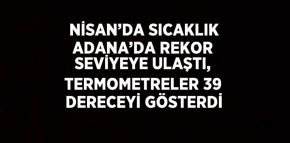 NİSAN’DA SICAKLIK ADANA’DA REKOR SEVİYEYE ULAŞTI, TERMOMETRELER 39 DERECEYİ GÖSTERDİ