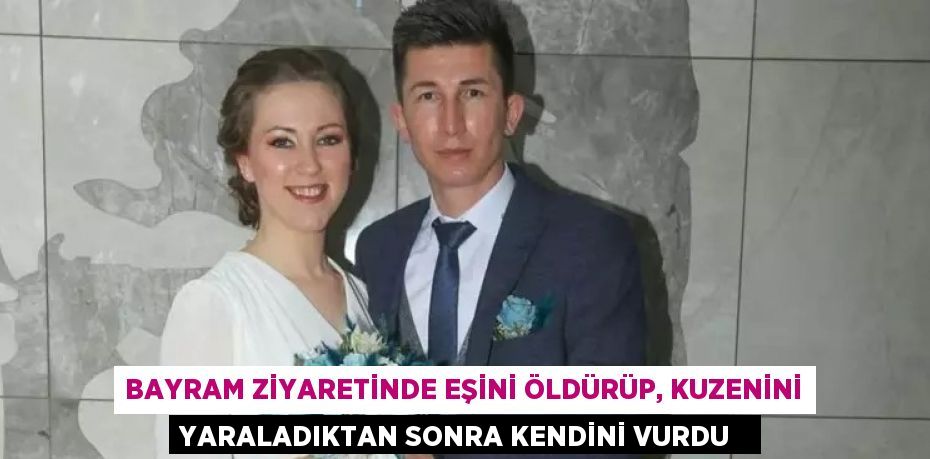 Bayram ziyaretinde eşini öldürüp, kuzenini yaraladıktan sonra kendini vurdu