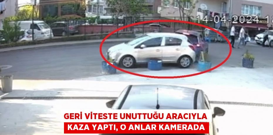 GERİ VİTESTE UNUTTUĞU ARACIYLA KAZA YAPTI, O ANLAR KAMERADA