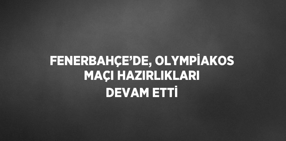 FENERBAHÇE’DE, OLYMPİAKOS MAÇI HAZIRLIKLARI DEVAM ETTİ