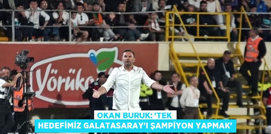 OKAN BURUK: 'TEK HEDEFİMİZ GALATASARAY’I ŞAMPİYON YAPMAK'