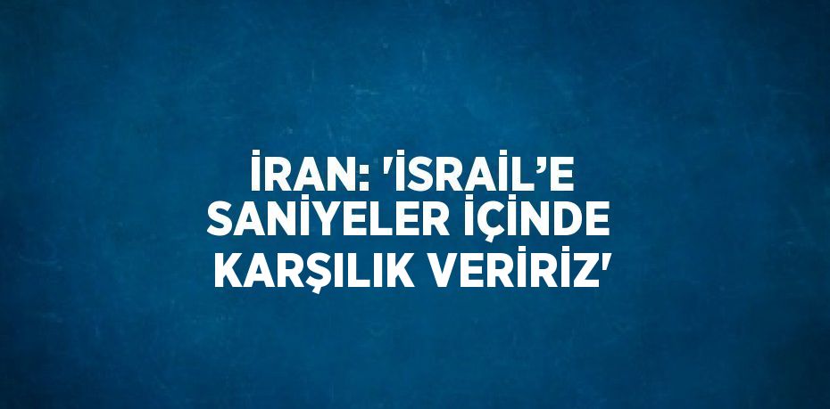 İRAN: 'İSRAİL’E SANİYELER İÇİNDE KARŞILIK VERİRİZ'