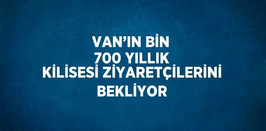 VAN’IN BİN 700 YILLIK KİLİSESİ ZİYARETÇİLERİNİ BEKLİYOR
