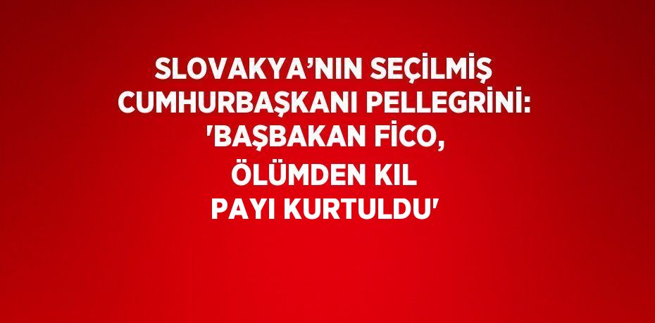 SLOVAKYA’NIN SEÇİLMİŞ CUMHURBAŞKANI PELLEGRİNİ: 'BAŞBAKAN FİCO, ÖLÜMDEN KIL PAYI KURTULDU'