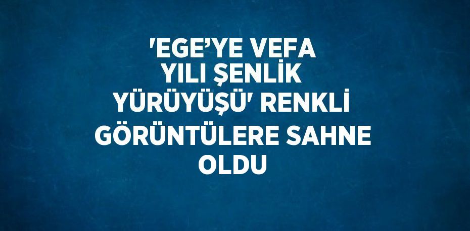 'EGE’YE VEFA YILI ŞENLİK YÜRÜYÜŞÜ' RENKLİ GÖRÜNTÜLERE SAHNE OLDU