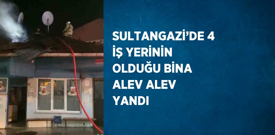 SULTANGAZİ’DE 4 İŞ YERİNİN OLDUĞU BİNA ALEV ALEV YANDI