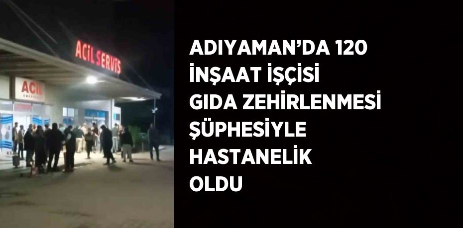 ADIYAMAN’DA 120 İNŞAAT İŞÇİSİ GIDA ZEHİRLENMESİ ŞÜPHESİYLE HASTANELİK OLDU