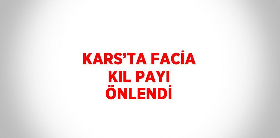 KARS’TA FACİA KIL PAYI ÖNLENDİ