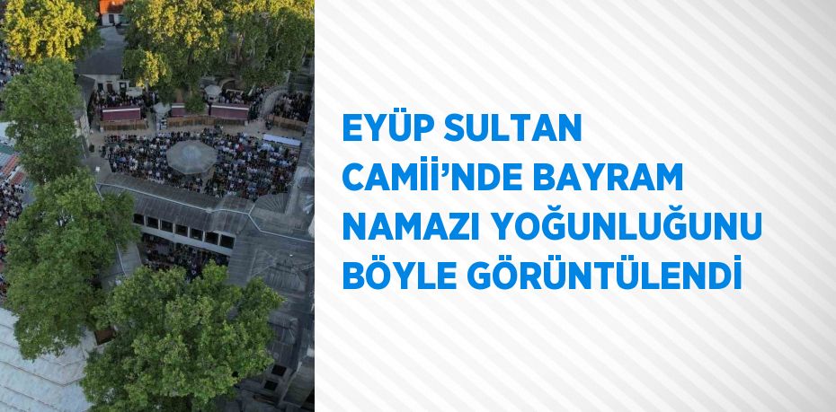 EYÜP SULTAN CAMİİ’NDE BAYRAM NAMAZI YOĞUNLUĞUNU BÖYLE GÖRÜNTÜLENDİ