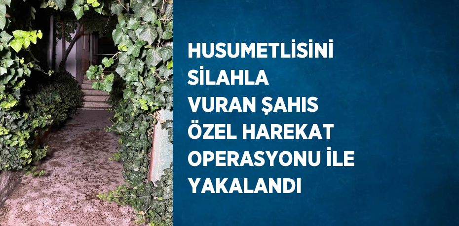 HUSUMETLİSİNİ SİLAHLA VURAN ŞAHIS ÖZEL HAREKAT OPERASYONU İLE YAKALANDI