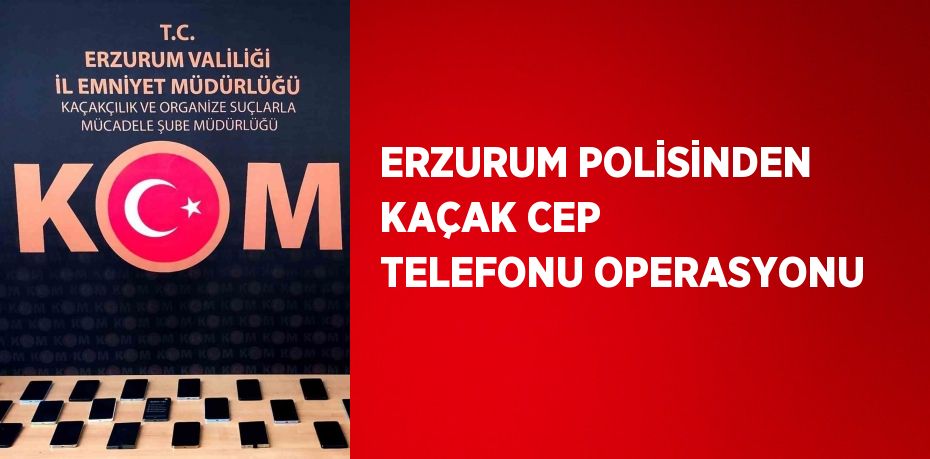 ERZURUM POLİSİNDEN KAÇAK CEP TELEFONU OPERASYONU
