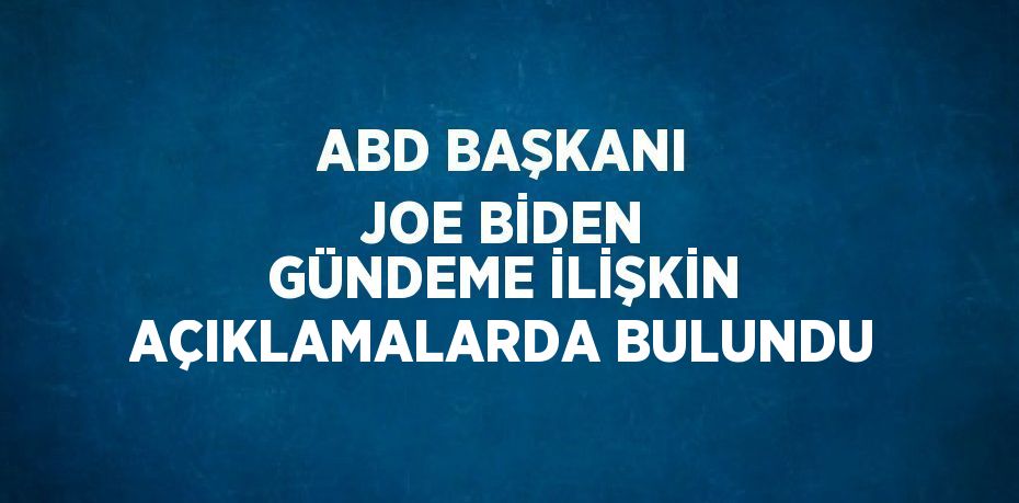 ABD BAŞKANI JOE BİDEN GÜNDEME İLİŞKİN AÇIKLAMALARDA BULUNDU