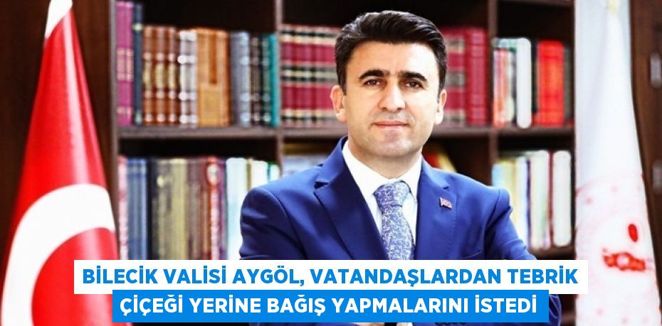 BİLECİK VALİSİ AYGÖL, VATANDAŞLARDAN TEBRİK ÇİÇEĞİ YERİNE BAĞIŞ YAPMALARINI İSTEDİ