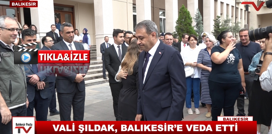 VALİ ŞILDAK, BALIKESİR’E VEDA ETTİ