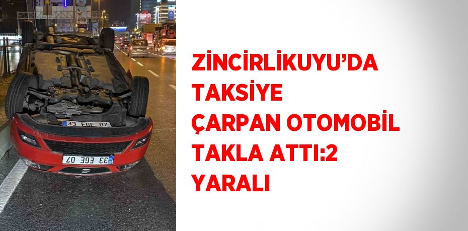 ZİNCİRLİKUYU’DA TAKSİYE ÇARPAN OTOMOBİL TAKLA ATTI:2 YARALI