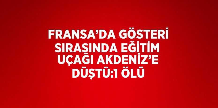 FRANSA’DA GÖSTERİ SIRASINDA EĞİTİM UÇAĞI AKDENİZ’E DÜŞTÜ:1 ÖLÜ
