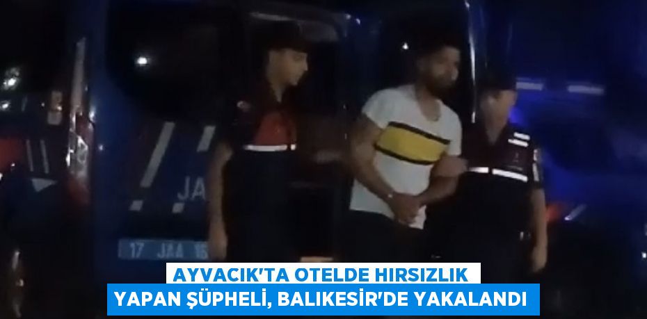 Ayvacık'ta otelde hırsızlık yapan şüpheli, Balıkesir'de yakalandı