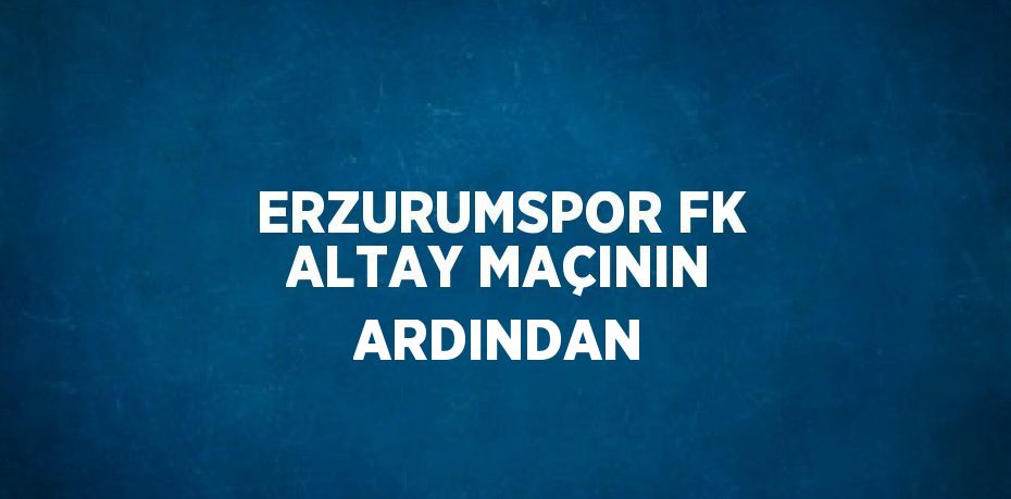 ERZURUMSPOR FK ALTAY MAÇININ ARDINDAN