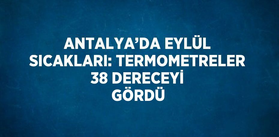 ANTALYA’DA EYLÜL SICAKLARI: TERMOMETRELER 38 DERECEYİ GÖRDÜ