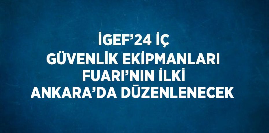 İGEF’24 İÇ GÜVENLİK EKİPMANLARI FUARI’NIN İLKİ ANKARA’DA DÜZENLENECEK