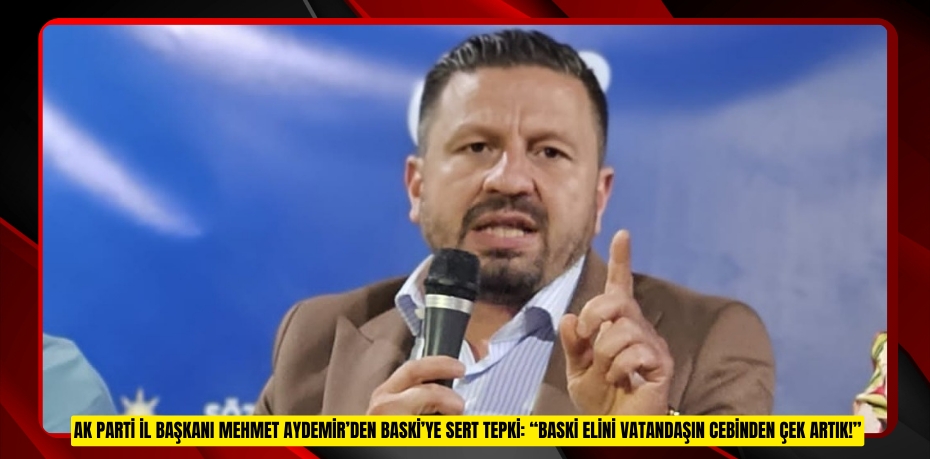 AK PARTİ İL BAŞKANI MEHMET AYDEMİR’DEN BASKİ’YE SERT TEPKİ: “BASKİ ELİNİ VATANDAŞIN CEBİNDEN ÇEK ARTIK!”