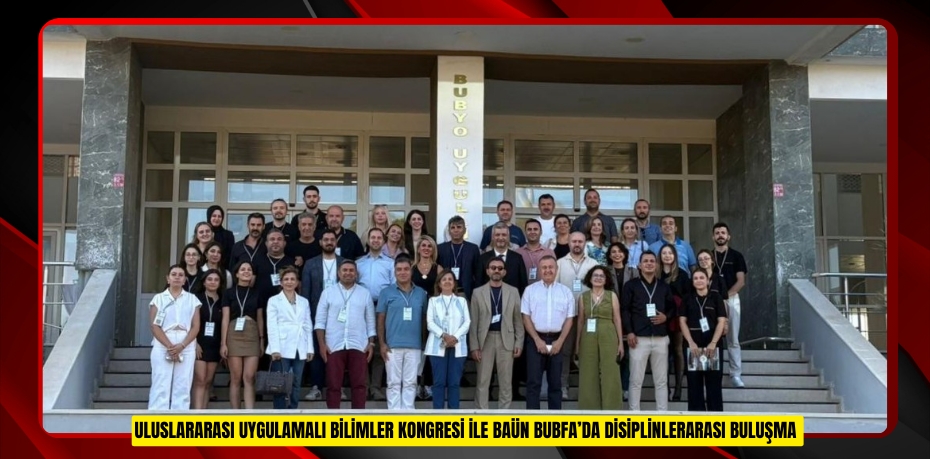 ULUSLARARASI UYGULAMALI BİLİMLER KONGRESİ İLE BAÜN BUBFA’DA DİSİPLİNLERARASI BULUŞMA