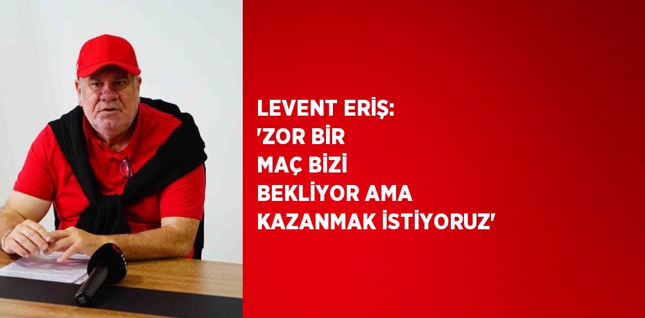 LEVENT ERİŞ: 'ZOR BİR MAÇ BİZİ BEKLİYOR AMA KAZANMAK İSTİYORUZ'