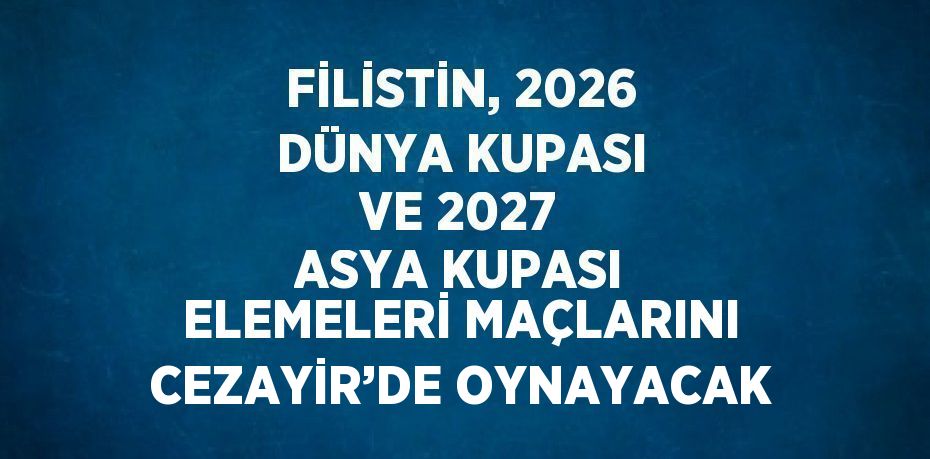 FİLİSTİN, 2026 DÜNYA KUPASI VE 2027 ASYA KUPASI ELEMELERİ MAÇLARINI CEZAYİR’DE OYNAYACAK