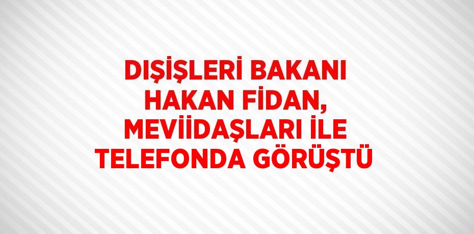 DIŞİŞLERİ BAKANI HAKAN FİDAN, MEVİİDAŞLARI İLE TELEFONDA GÖRÜŞTÜ