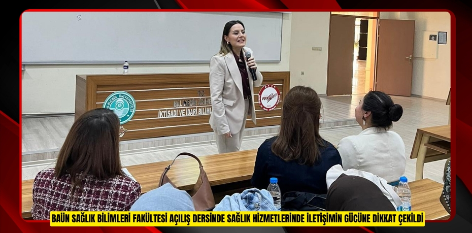 BAÜN SAĞLIK BİLİMLERİ FAKÜLTESİ AÇILIŞ DERSİNDE SAĞLIK HİZMETLERİNDE İLETİŞİMİN GÜCÜNE DİKKAT ÇEKİLDİ