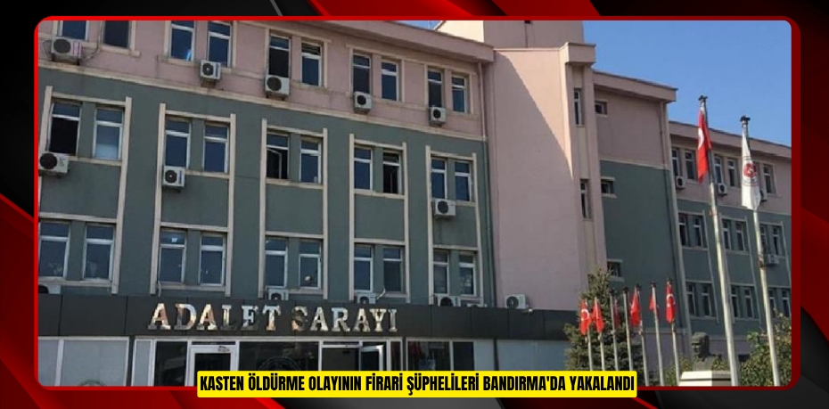 Kasten öldürme olayının firari şüphelileri Bandırma'da yakalandı