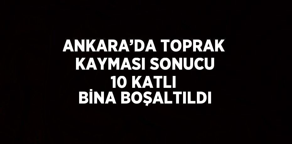 ANKARA’DA TOPRAK KAYMASI SONUCU 10 KATLI BİNA BOŞALTILDI