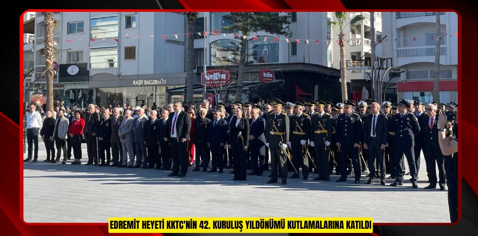 EDREMİT HEYETİ KKTC'NİN 42. KURULUŞ YILDÖNÜMÜ KUTLAMALARINA KATILDI