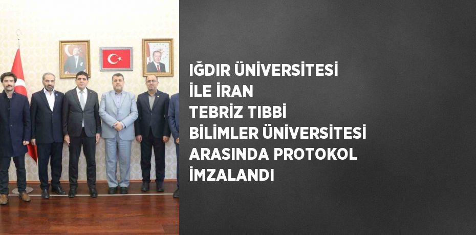 IĞDIR ÜNİVERSİTESİ İLE İRAN TEBRİZ TIBBİ BİLİMLER ÜNİVERSİTESİ ARASINDA PROTOKOL İMZALANDI