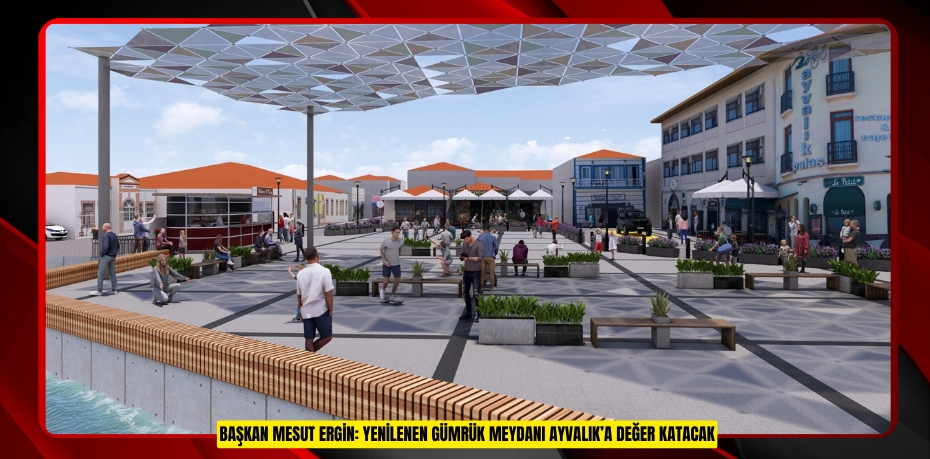 BAŞKAN MESUT ERGİN: YENİLENEN GÜMRÜK MEYDANI AYVALIK’A DEĞER KATACAK