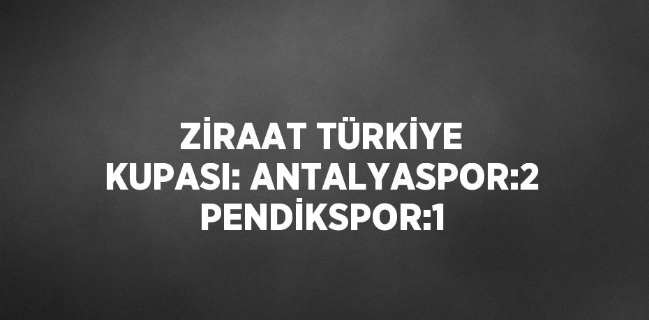 ZİRAAT TÜRKİYE KUPASI: ANTALYASPOR:2 PENDİKSPOR:1