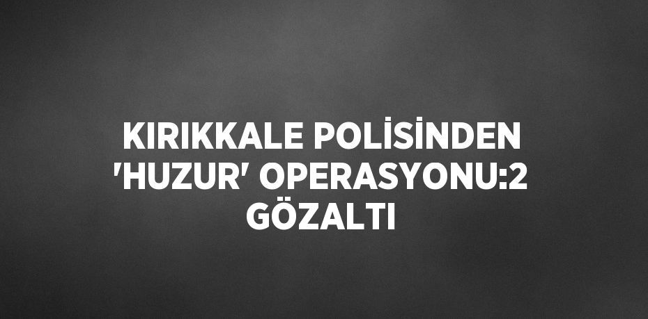 KIRIKKALE POLİSİNDEN 'HUZUR' OPERASYONU:2 GÖZALTI