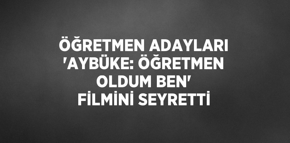 ÖĞRETMEN ADAYLARI 'AYBÜKE: ÖĞRETMEN OLDUM BEN' FİLMİNİ SEYRETTİ