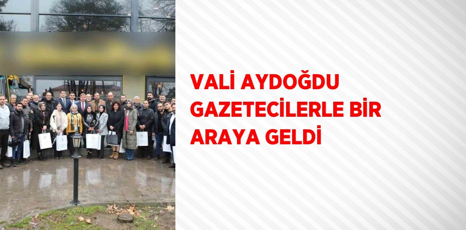 VALİ AYDOĞDU GAZETECİLERLE BİR ARAYA GELDİ