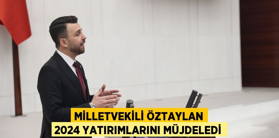 MİLLETVEKİLİ ÖZTAYLAN 2024 YATIRIMLARINI MÜJDELEDİ