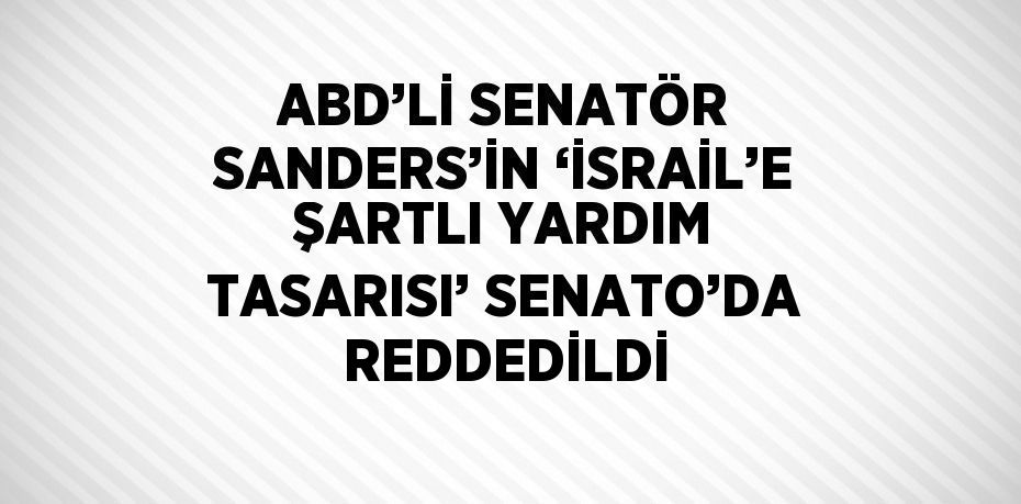 ABD’Lİ SENATÖR SANDERS’İN ‘İSRAİL’E ŞARTLI YARDIM TASARISI’ SENATO’DA REDDEDİLDİ