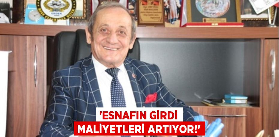 “ESNAFIN GİRDİ MALİYETLERİ ARTIYOR!”