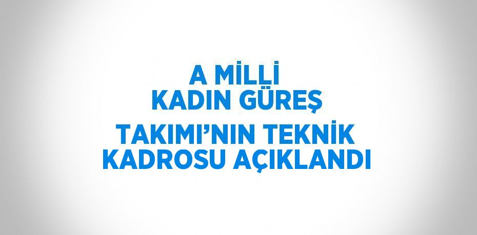 A MİLLİ KADIN GÜREŞ TAKIMI’NIN TEKNİK KADROSU AÇIKLANDI