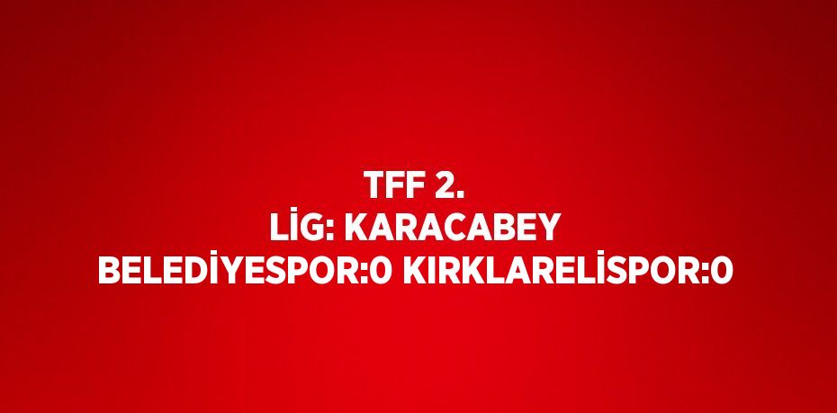 TFF 2. LİG: KARACABEY BELEDİYESPOR:0 KIRKLARELİSPOR:0