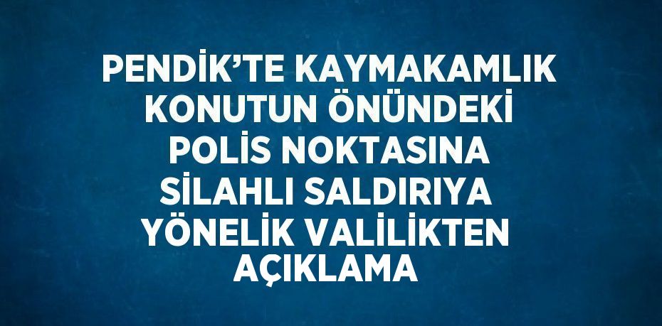 PENDİK’TE KAYMAKAMLIK KONUTUN ÖNÜNDEKİ POLİS NOKTASINA SİLAHLI SALDIRIYA YÖNELİK VALİLİKTEN AÇIKLAMA