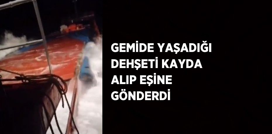 GEMİDE YAŞADIĞI DEHŞETİ KAYDA ALIP EŞİNE GÖNDERDİ