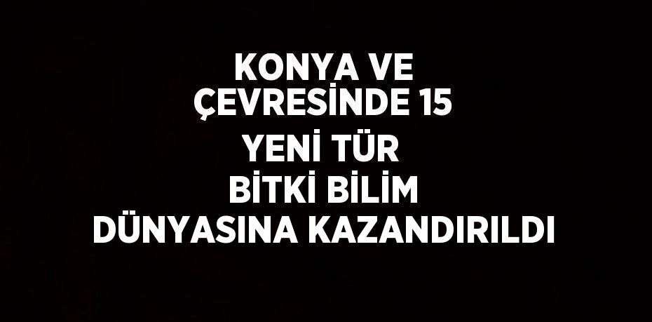 KONYA VE ÇEVRESİNDE 15 YENİ TÜR BİTKİ BİLİM DÜNYASINA KAZANDIRILDI