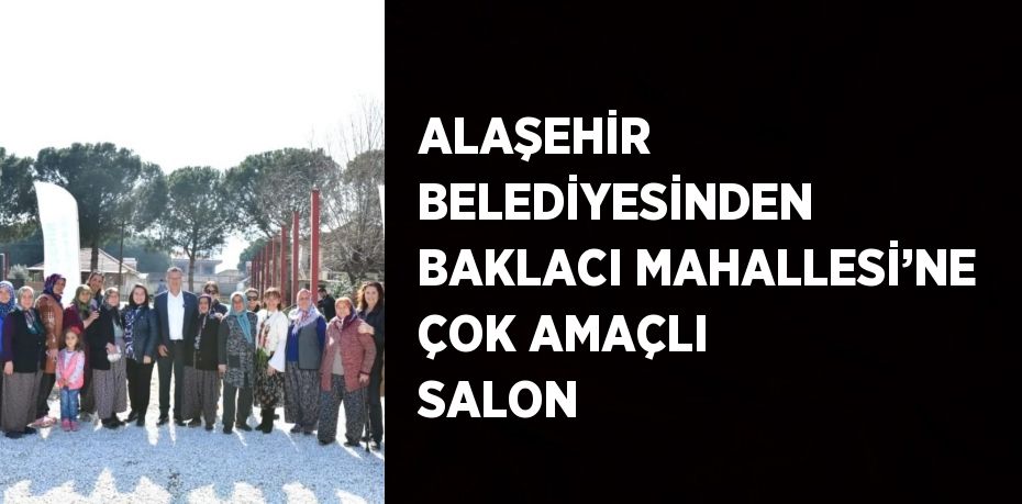 ALAŞEHİR BELEDİYESİNDEN BAKLACI MAHALLESİ’NE ÇOK AMAÇLI SALON