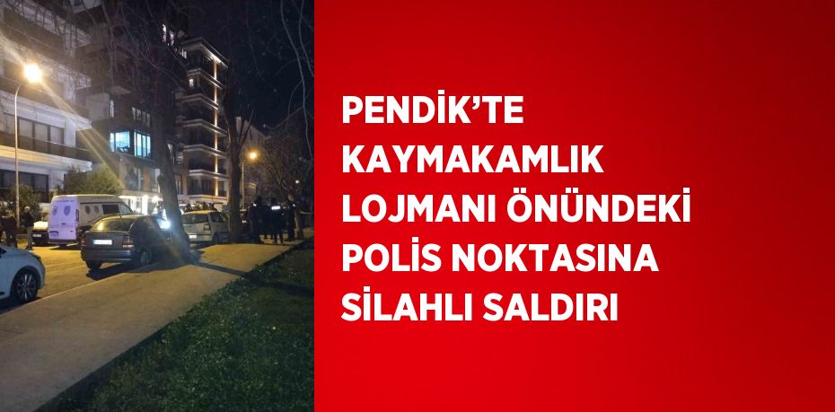 PENDİK’TE KAYMAKAMLIK LOJMANI ÖNÜNDEKİ POLİS NOKTASINA SİLAHLI SALDIRI